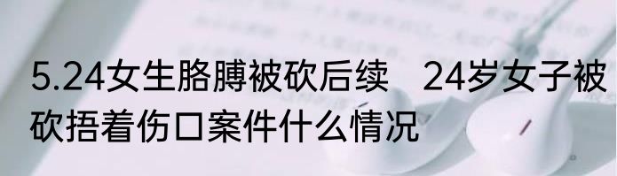5.24女生胳膊被砍后续   24岁女子被砍捂着伤口案件什么情况