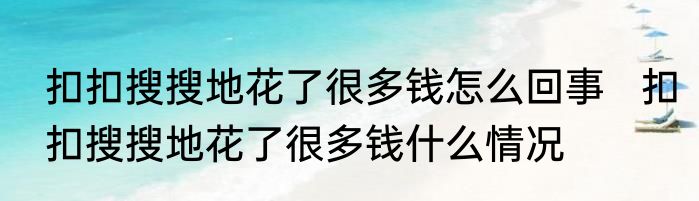 扣扣搜搜地花了很多钱怎么回事   扣扣搜搜地花了很多钱什么情况