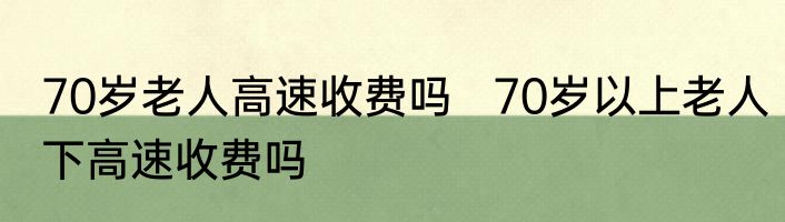 70岁老人高速收费吗   70岁以上老人下高速收费吗