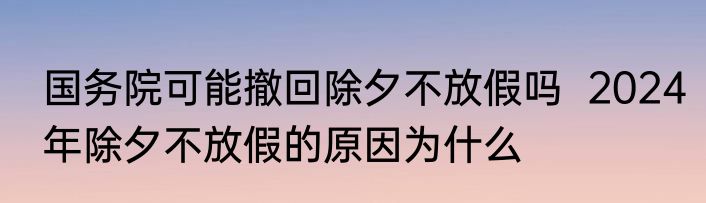 国务院可能撤回除夕不放假吗  2024年除夕不放假的原因为什么