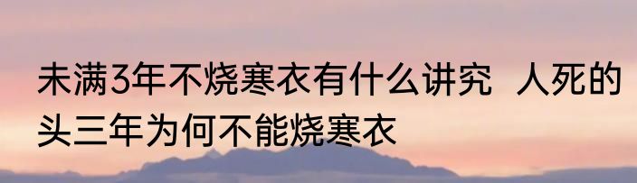 未满3年不烧寒衣有什么讲究  人死的头三年为何不能烧寒衣