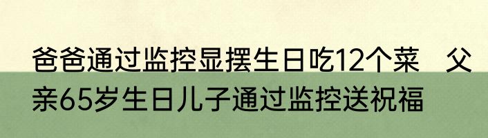 爸爸通过监控显摆生日吃12个菜   父亲65岁生日儿子通过监控送祝福