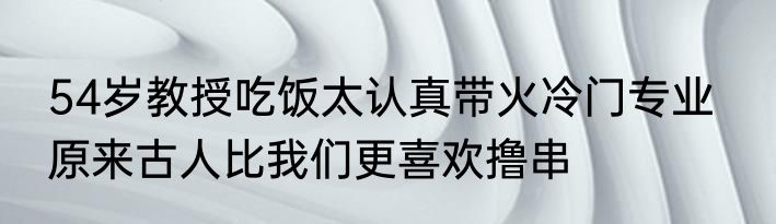 54岁教授吃饭太认真带火冷门专业   原来古人比我们更喜欢撸串