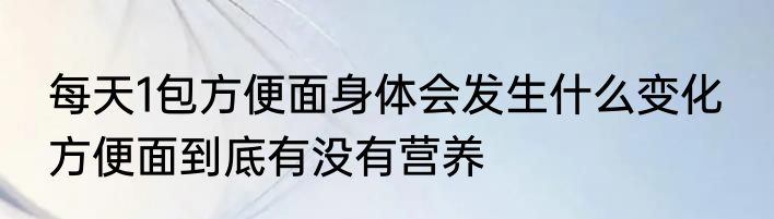 每天1包方便面身体会发生什么变化  方便面到底有没有营养