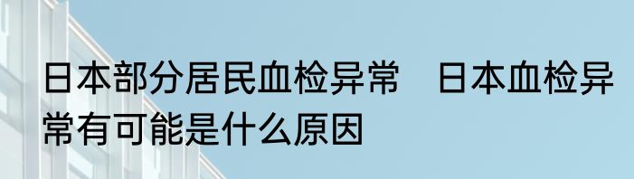 日本部分居民血检异常   日本血检异常有可能是什么原因