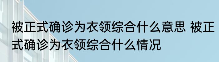 被正式确诊为衣领综合什么意思 被正式确诊为衣领综合什么情况