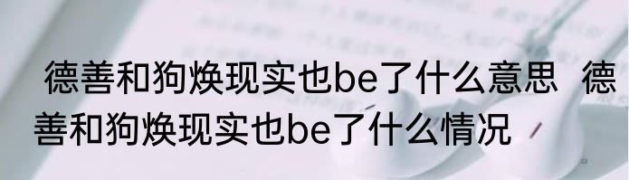  德善和狗焕现实也be了什么意思  德善和狗焕现实也be了什么情况