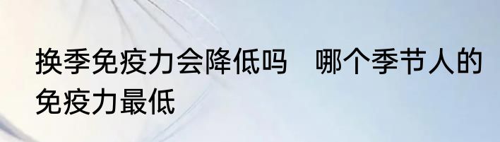 换季免疫力会降低吗   哪个季节人的免疫力最低