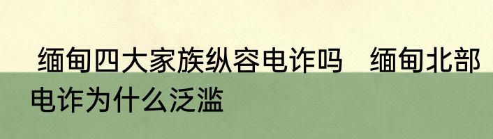  缅甸四大家族纵容电诈吗   缅甸北部电诈为什么泛滥