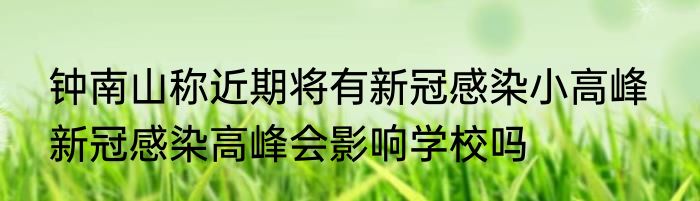 钟南山称近期将有新冠感染小高峰  新冠感染高峰会影响学校吗