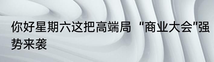 你好星期六这把高端局  “商业大会”强势来袭