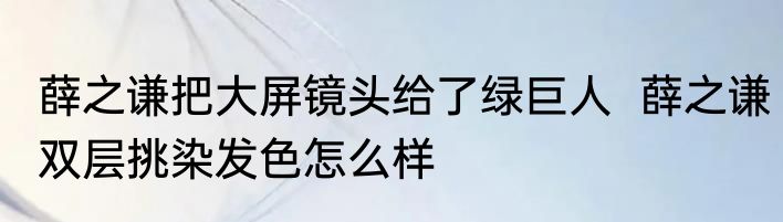 薛之谦把大屏镜头给了绿巨人  薛之谦双层挑染发色怎么样