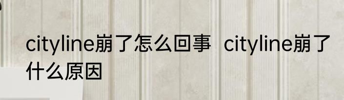 cityline崩了怎么回事  cityline崩了什么原因