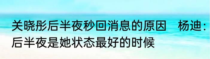 关晓彤后半夜秒回消息的原因   杨迪：后半夜是她状态最好的时候