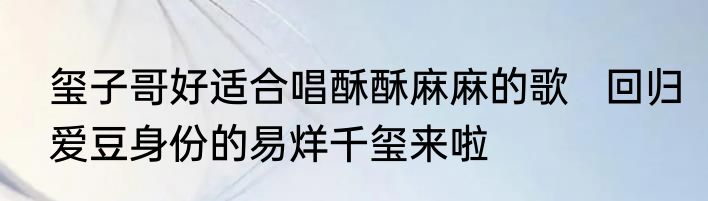 玺子哥好适合唱酥酥麻麻的歌   回归爱豆身份的易烊千玺来啦