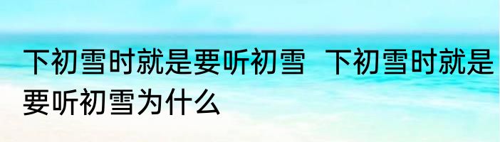 下初雪时就是要听初雪  下初雪时就是要听初雪为什么