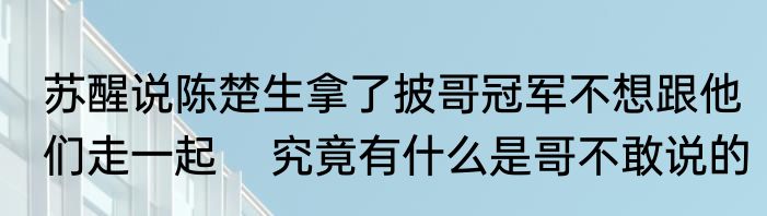 苏醒说陈楚生拿了披哥冠军不想跟他们走一起    究竟有什么是哥不敢说的