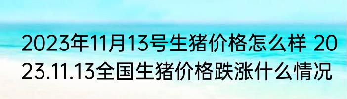 2023年11月13号生猪价格怎么样 2023.11.13全国生猪价格跌涨什么情况