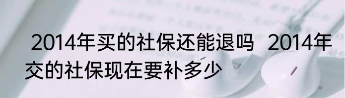  2014年买的社保还能退吗  2014年交的社保现在要补多少