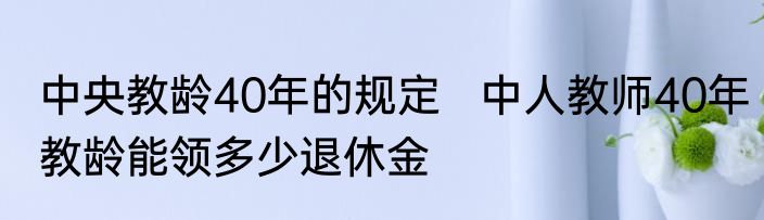 中央教龄40年的规定   中人教师40年教龄能领多少退休金