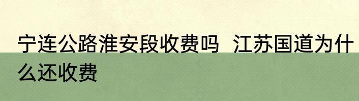宁连公路淮安段收费吗  江苏国道为什么还收费
