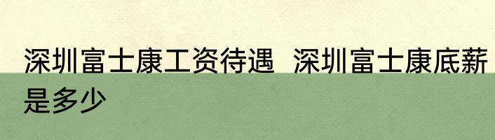 深圳富士康工资待遇  深圳富士康底薪是多少