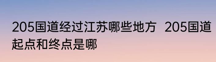 205国道经过江苏哪些地方  205国道起点和终点是哪