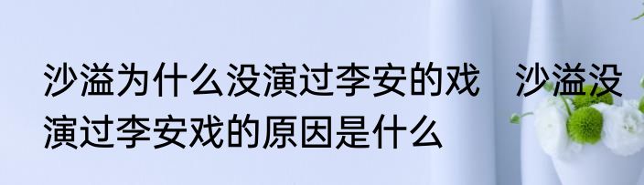 沙溢为什么没演过李安的戏   沙溢没演过李安戏的原因是什么