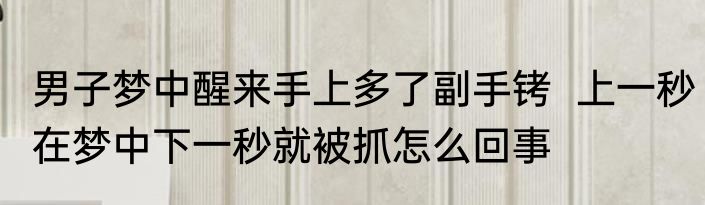 男子梦中醒来手上多了副手铐  上一秒在梦中下一秒就被抓怎么回事