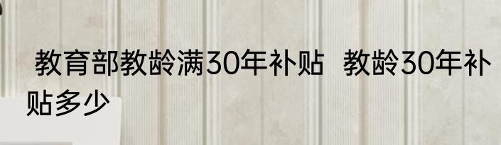  教育部教龄满30年补贴  教龄30年补贴多少