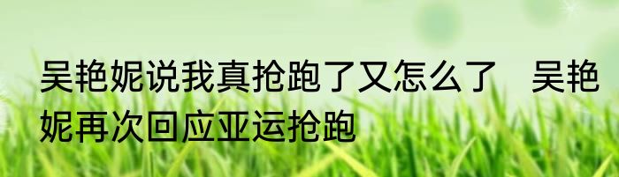 吴艳妮说我真抢跑了又怎么了   吴艳妮再次回应亚运抢跑