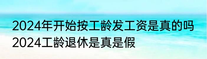 2024年开始按工龄发工资是真的吗  2024工龄退休是真是假