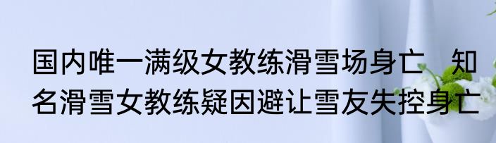 国内唯一满级女教练滑雪场身亡   知名滑雪女教练疑因避让雪友失控身亡