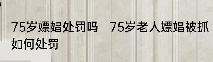 75岁嫖娼处罚吗   75岁老人嫖娼被抓如何处罚