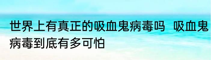 世界上有真正的吸血鬼病毒吗  吸血鬼病毒到底有多可怕