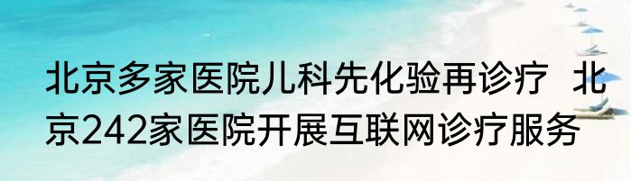 北京多家医院儿科先化验再诊疗  北京242家医院开展互联网诊疗服务