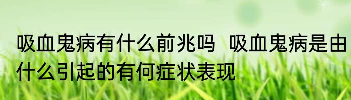 吸血鬼病有什么前兆吗  吸血鬼病是由什么引起的有何症状表现