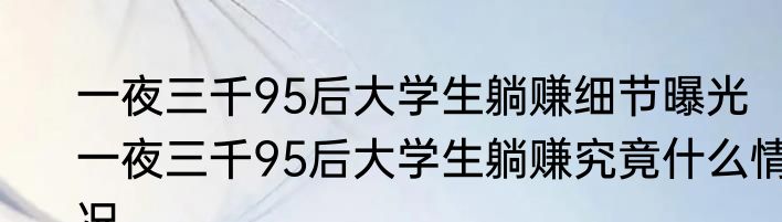 一夜三千95后大学生躺赚细节曝光  一夜三千95后大学生躺赚究竟什么情况