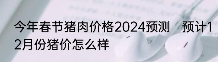 今年春节猪肉价格2024预测   预计12月份猪价怎么样
