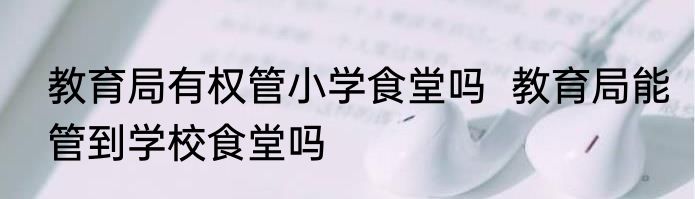 教育局有权管小学食堂吗  教育局能管到学校食堂吗