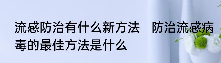 流感防治有什么新方法   防治流感病毒的最佳方法是什么