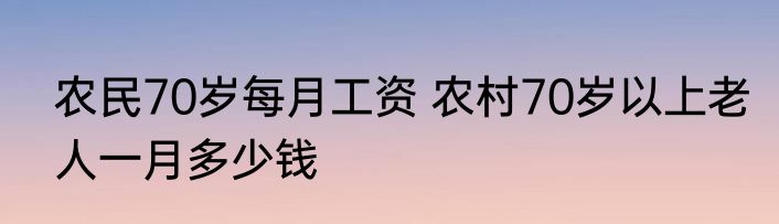 农民70岁每月工资 农村70岁以上老人一月多少钱 