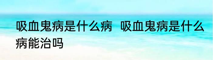 吸血鬼病是什么病  吸血鬼病是什么病能治吗