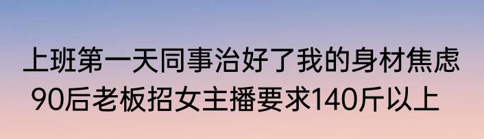 上班第一天同事治好了我的身材焦虑   90后老板招女主播要求140斤以上
