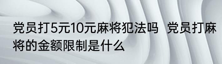 党员打5元10元麻将犯法吗  党员打麻将的金额限制是什么