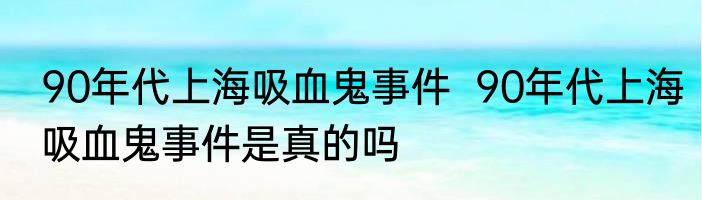 90年代上海吸血鬼事件  90年代上海吸血鬼事件是真的吗