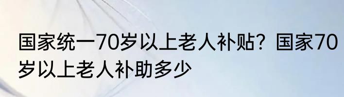 国家统一70岁以上老人补贴？国家70岁以上老人补助多少