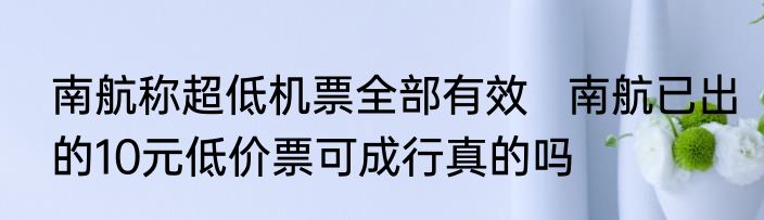 南航称超低机票全部有效   南航已出的10元低价票可成行真的吗