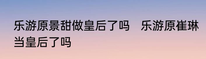 乐游原景甜做皇后了吗   乐游原崔琳当皇后了吗