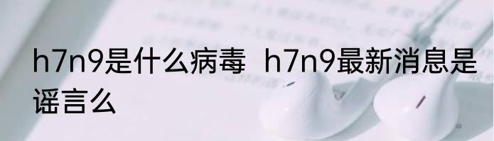h7n9是什么病毒  h7n9最新消息是谣言么